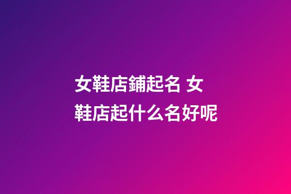 女鞋店鋪起名 女鞋店起什么名好呢-第1張-店鋪起名-玄機派